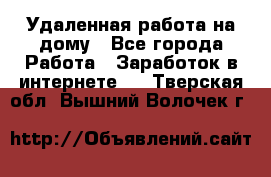 Удаленная работа на дому - Все города Работа » Заработок в интернете   . Тверская обл.,Вышний Волочек г.